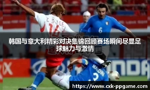 韩国与意大利精彩对决集锦回顾赛场瞬间尽显足球魅力与激情